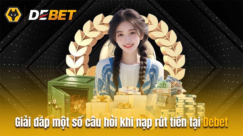 Giải đáp một số câu hỏi thường gặp khi nạp rút tiền tại Debet